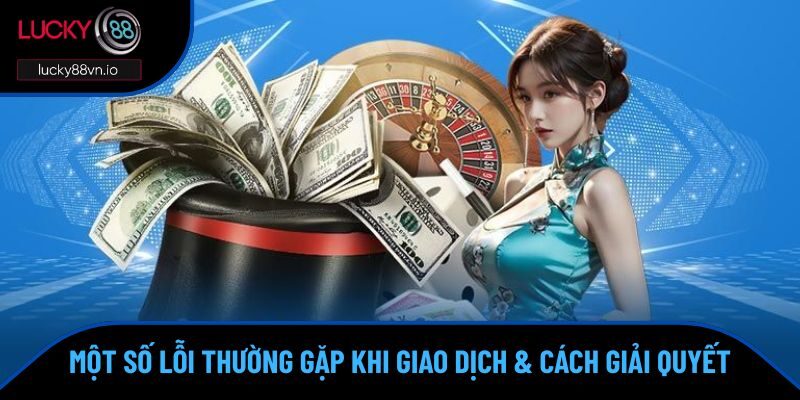 Nạp Tiền Lucky88 Một số lỗi thường gặp khi giao dịch & cách giải quyết