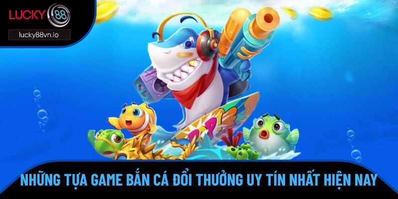 Game Bắn Cá Đổi Thưởng Uy Tín Nhất Hiện Nay Tại Lucky88 Các sản phẩm game bắn cá đổi thưởng uy tín nhất hiện nay